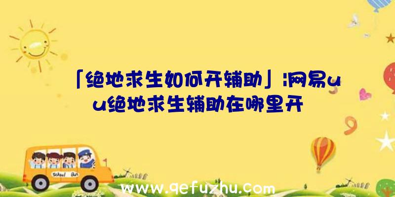 「绝地求生如何开辅助」|网易uu绝地求生辅助在哪里开